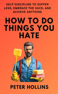 How To Do Things You Hate: Self-Discipline to Suffer Less, Embrace the Suck, and Achieve Anything